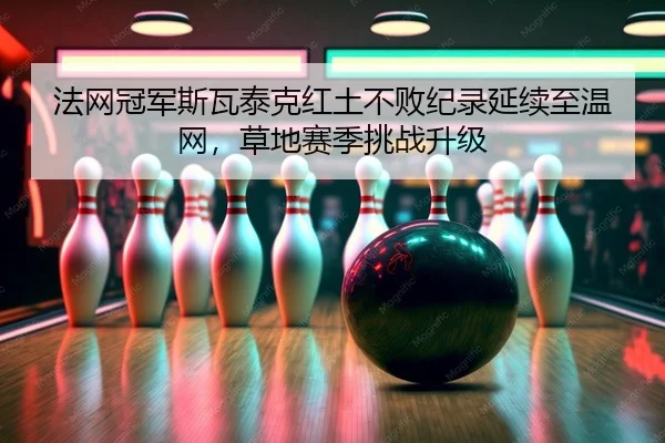 法网冠军斯瓦泰克红土不败纪录延续至温网，草地赛季挑战升级