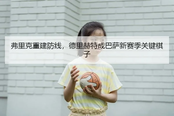 弗里克重建防线，德里赫特成巴萨新赛季关键棋子